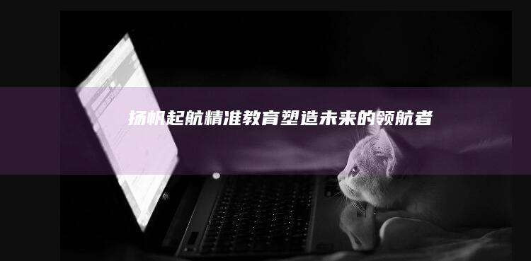 扬帆起航：精准教育塑造未来的领航者